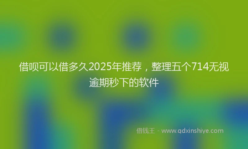 借呗可以借多久2025年推荐，整理五个714无视逾期秒下的软件