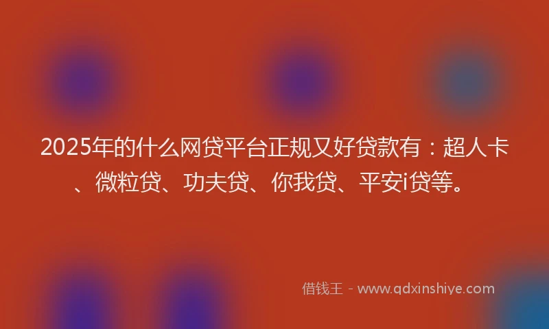 2025年的什么网贷平台正规又好贷款有：超人卡、微粒贷、功夫贷、你我贷、平安i贷等。