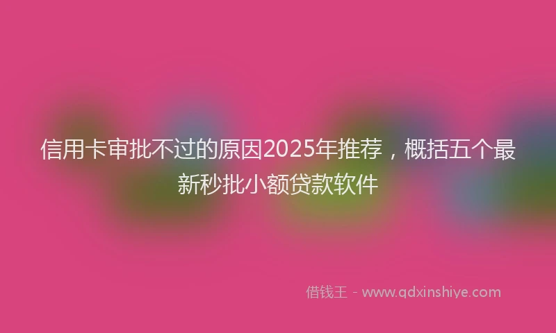 信用卡审批不过的原因2025年推荐，概括五个最新秒批小额贷款软件