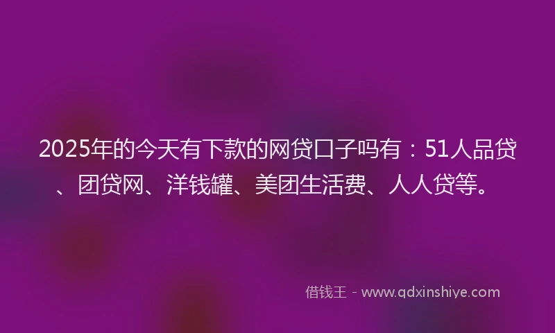 2025年的今天有下款的网贷口子吗有：51人品贷、团贷网、洋钱罐、美团生活费、人人贷等。