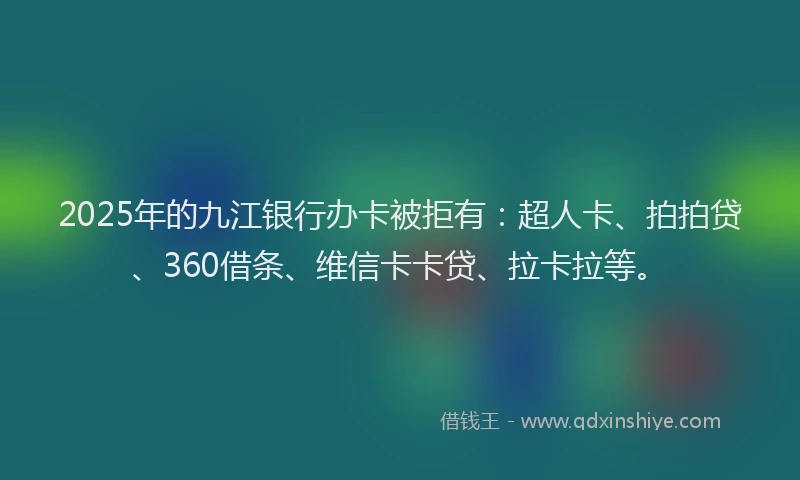 2025年的九江银行办卡被拒有：超人卡、拍拍贷、360借条、维信卡卡贷、拉卡拉等。
