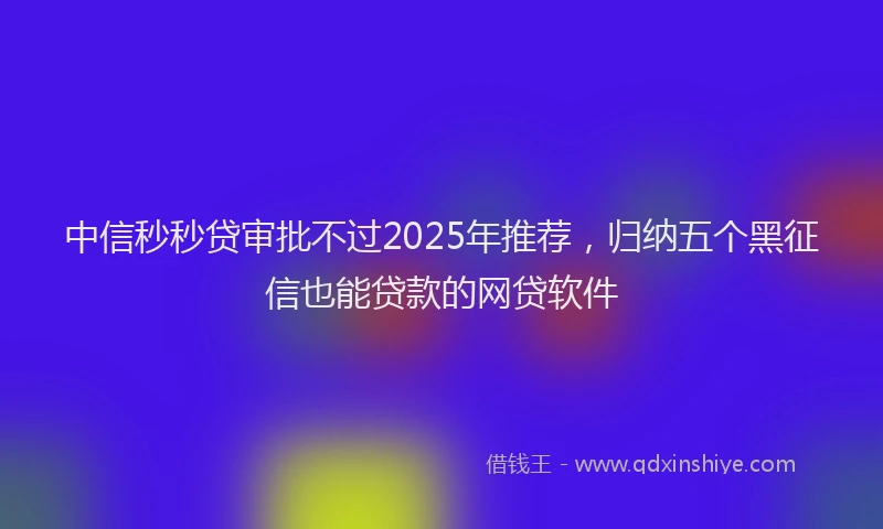 中信秒秒贷审批不过2025年推荐，归纳五个黑征信也能贷款的网贷软件
