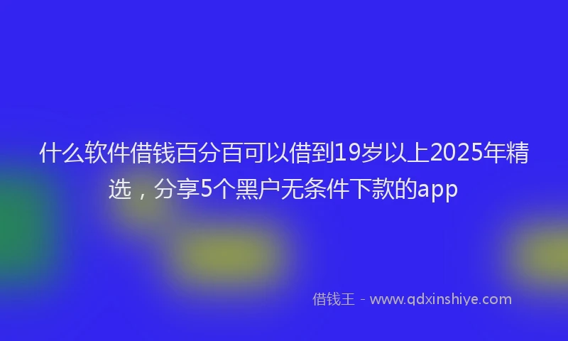 什么软件借钱百分百可以借到19岁以上2025年精选，分享5个黑户无条件下款的app