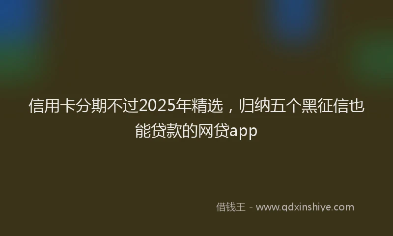 信用卡分期不过2025年精选，归纳五个黑征信也能贷款的网贷app