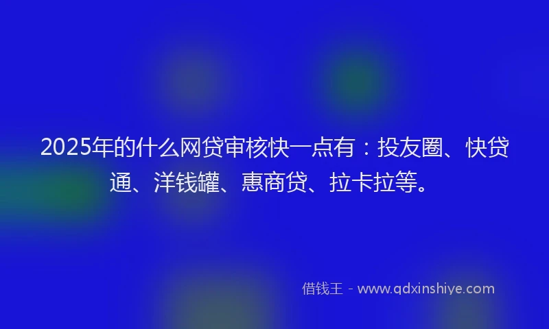 2025年的什么网贷审核快一点有：投友圈、快贷通、洋钱罐、惠商贷、拉卡拉等。