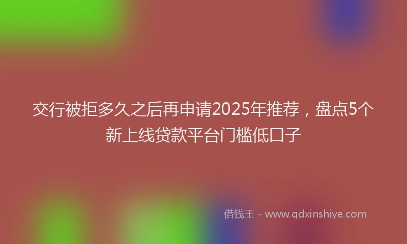交行被拒多久之后再申请2025年推荐，盘点5个新上线贷款平台门槛低口子
