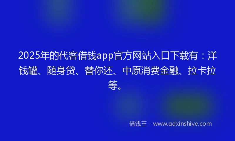 2025年的代客借钱app官方网站入口下载有：洋钱罐、随身贷、替你还、中原消费金融、拉卡拉等。