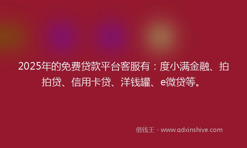 2025年的免费贷款平台客服有：度小满金融、拍拍贷、信用卡贷、洋钱罐、e微贷等。
