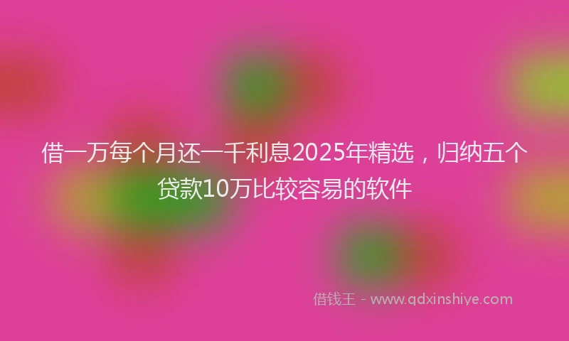 借一万每个月还一千利息2025年精选，归纳五个贷款10万比较容易的软件