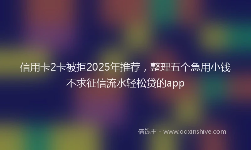 信用卡2卡被拒2025年推荐，整理五个急用小钱不求征信流水轻松贷的app