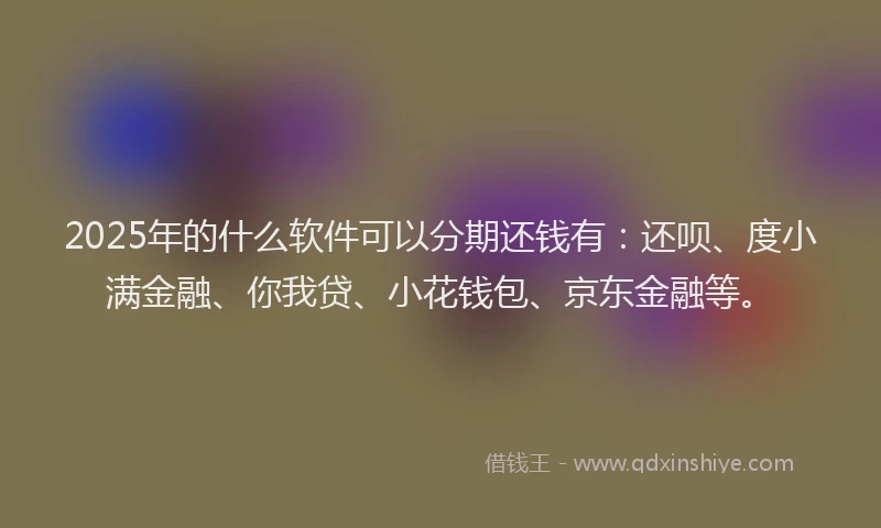 2025年的什么软件可以分期还钱有：还呗、度小满金融、你我贷、小花钱包、京东金融等。