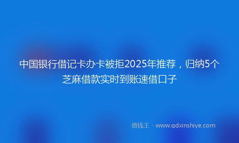 中国银行借记卡办卡被拒2025年推荐，归纳5个芝麻借款实时到账速借口子