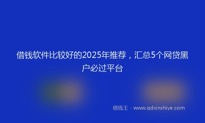 借钱软件比较好的2025年推荐，汇总5个网贷黑户必过平台
