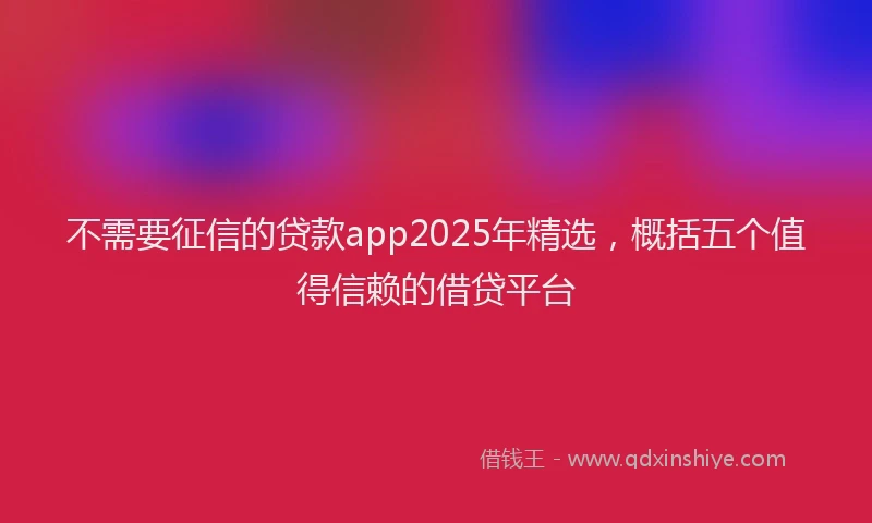 不需要征信的贷款app2025年精选，概括五个值得信赖的借贷平台