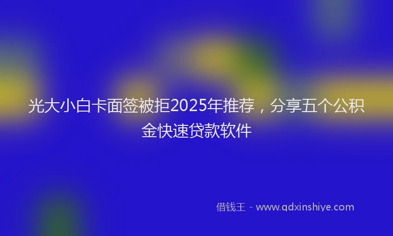 光大小白卡面签被拒2025年推荐，分享五个公积金快速贷款软件