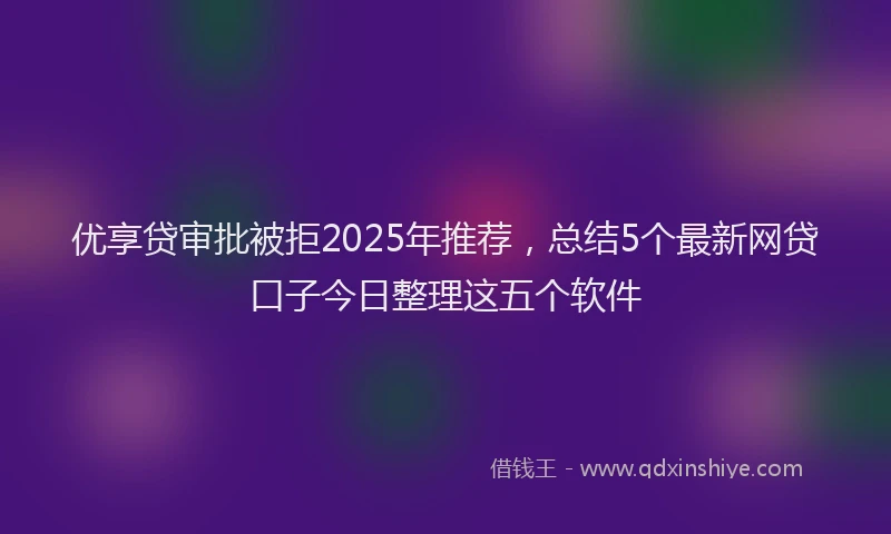 优享贷审批被拒2025年推荐，总结5个最新网贷口子今日整理这五个软件