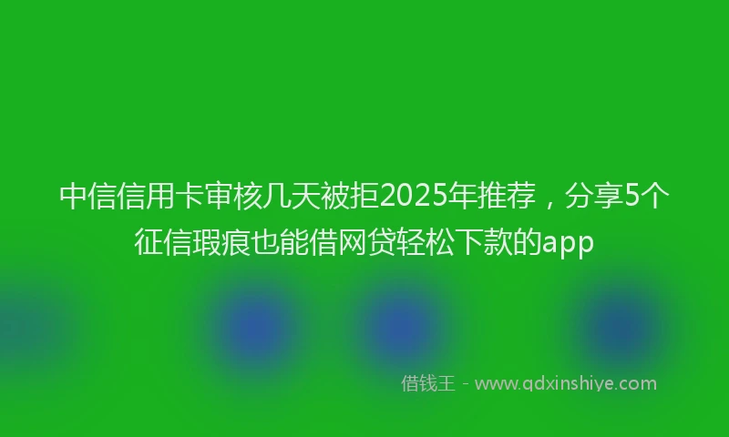 中信信用卡审核几天被拒2025年推荐，分享5个征信瑕疵也能借网贷轻松下款的app