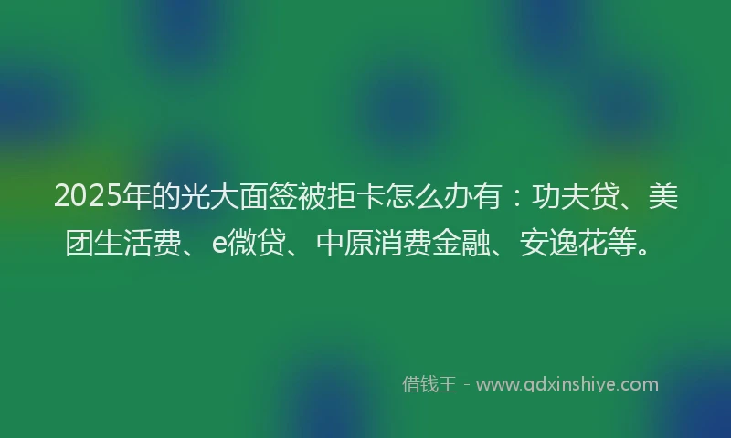 2025年的光大面签被拒卡怎么办有：功夫贷、美团生活费、e微贷、中原消费金融、安逸花等。