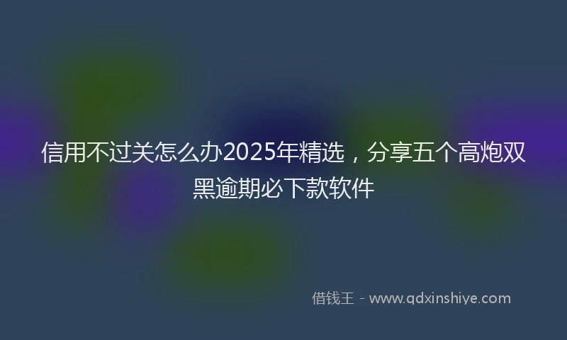 信用不过关怎么办2025年精选，分享五个高炮双黑逾期必下款软件