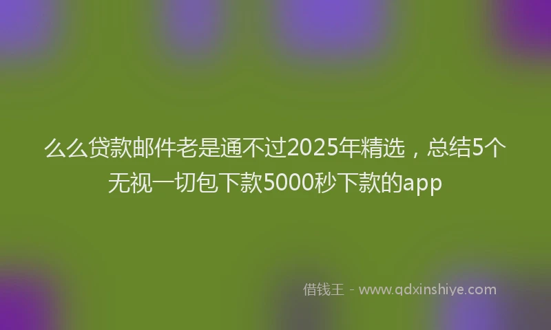 么么贷款邮件老是通不过2025年精选，总结5个无视一切包下款5000秒下款的app