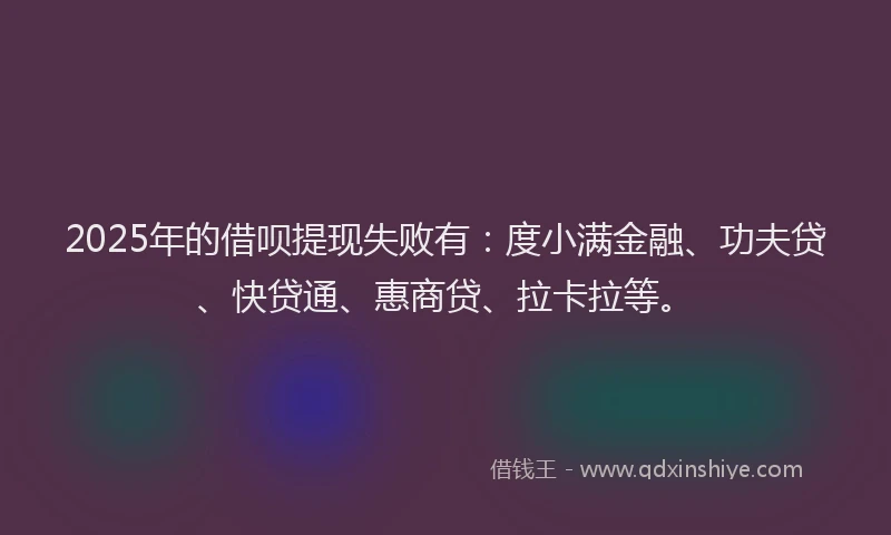 2025年的借呗提现失败有：度小满金融、功夫贷、快贷通、惠商贷、拉卡拉等。