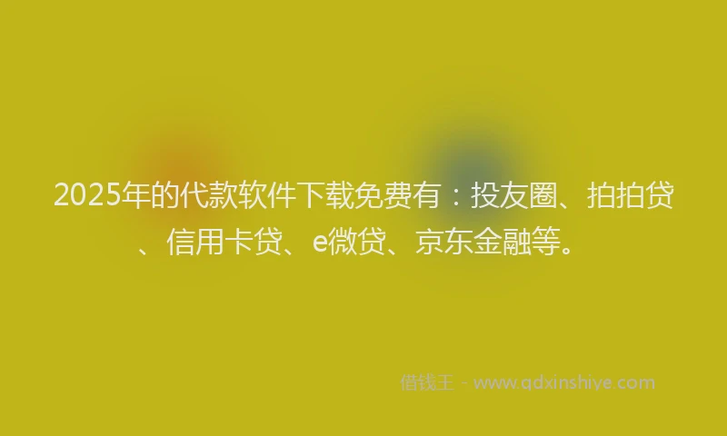 2025年的代款软件下载免费有：投友圈、拍拍贷、信用卡贷、e微贷、京东金融等。