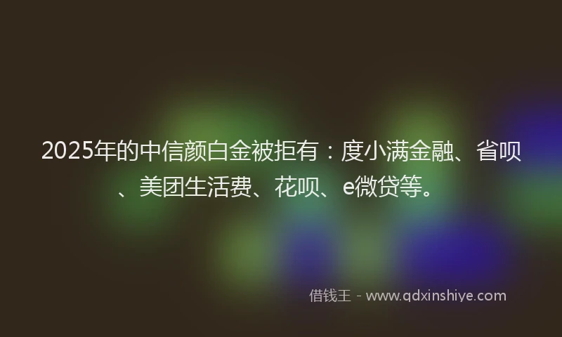 2025年的中信颜白金被拒有：度小满金融、省呗、美团生活费、花呗、e微贷等。