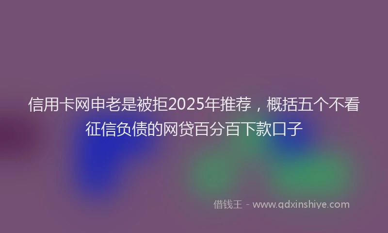 信用卡网申老是被拒2025年推荐，概括五个不看征信负债的网贷百分百下款口子