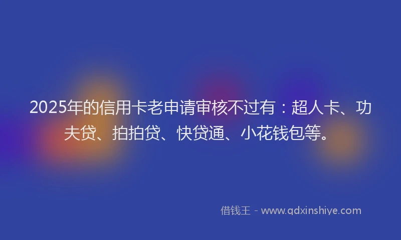 2025年的信用卡老申请审核不过有：超人卡、功夫贷、拍拍贷、快贷通、小花钱包等。