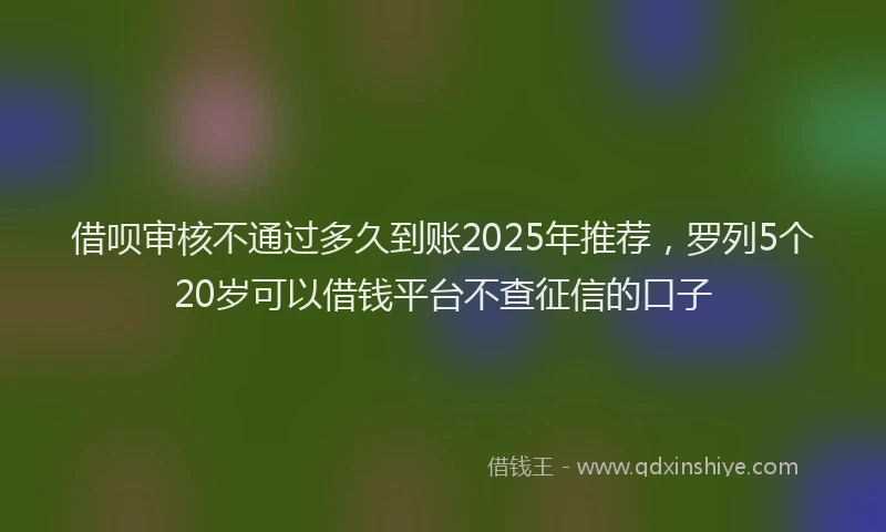 借呗审核不通过多久到账2025年推荐，罗列5个20岁可以借钱平台不查征信的口子