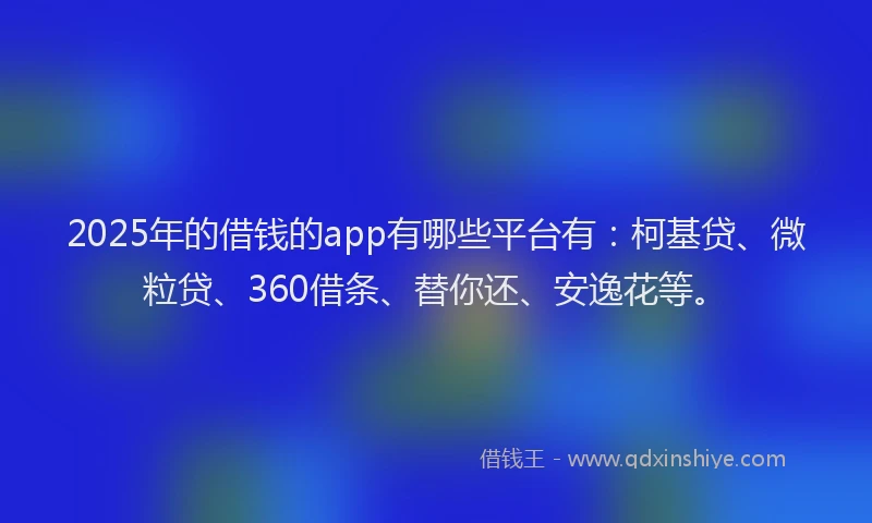2025年的借钱的app有哪些平台有：柯基贷、微粒贷、360借条、替你还、安逸花等。