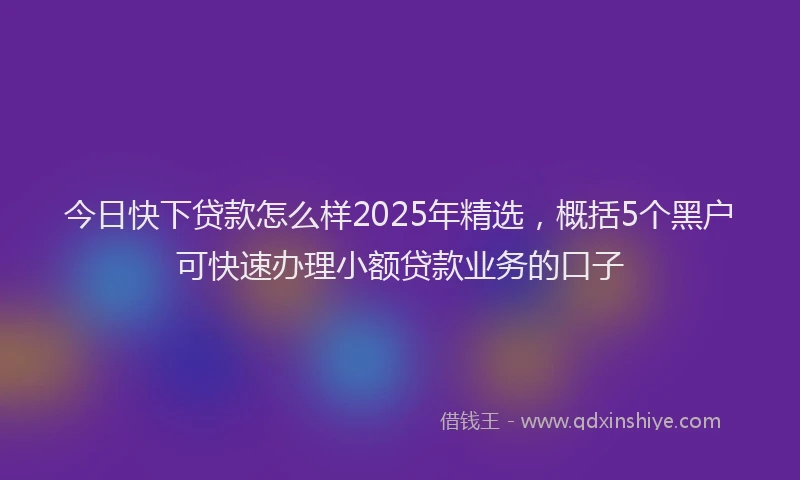 今日快下贷款怎么样2025年精选，概括5个黑户可快速办理小额贷款业务的口子
