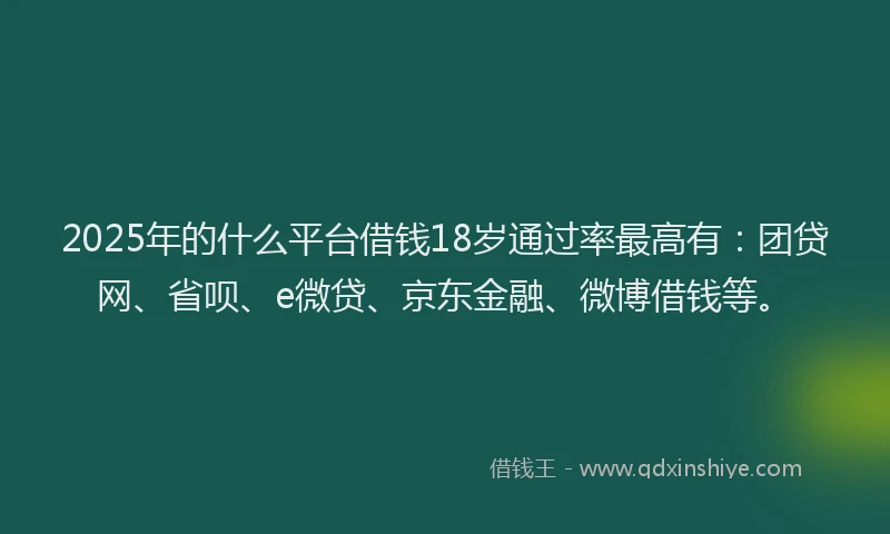 2025年的什么平台借钱18岁通过率最高有：团贷网、省呗、e微贷、京东金融、微博借钱等。