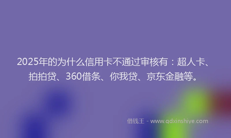2025年的为什么信用卡不通过审核有：超人卡、拍拍贷、360借条、你我贷、京东金融等。
