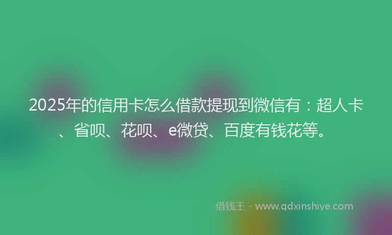 2025年的信用卡怎么借款提现到微信有：超人卡、省呗、花呗、e微贷、百度有钱花等。
