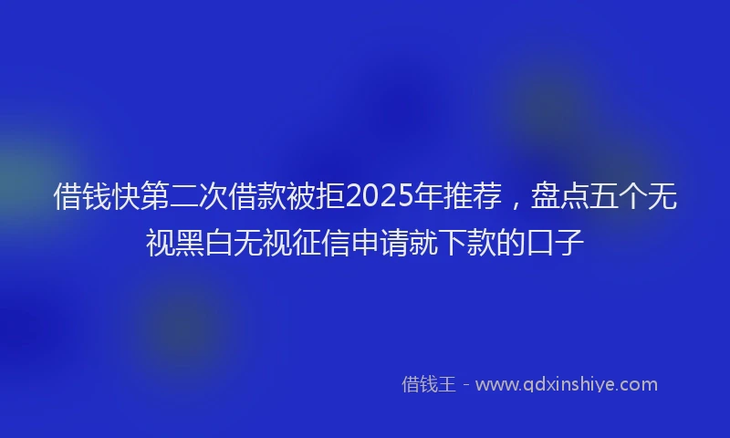 借钱快第二次借款被拒2025年推荐，盘点五个无视黑白无视征信申请就下款的口子