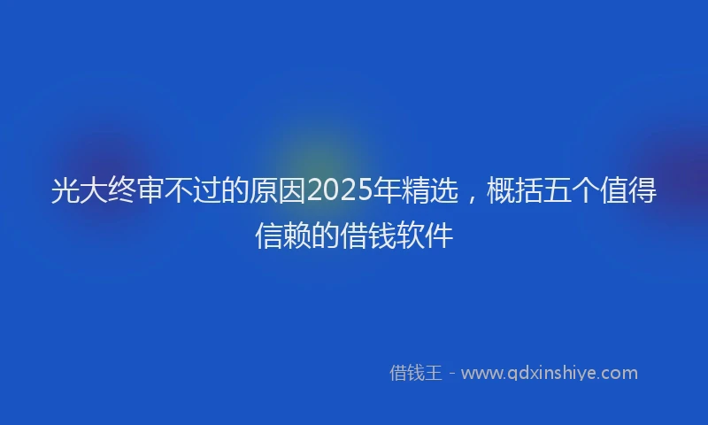 光大终审不过的原因2025年精选，概括五个值得信赖的借钱软件