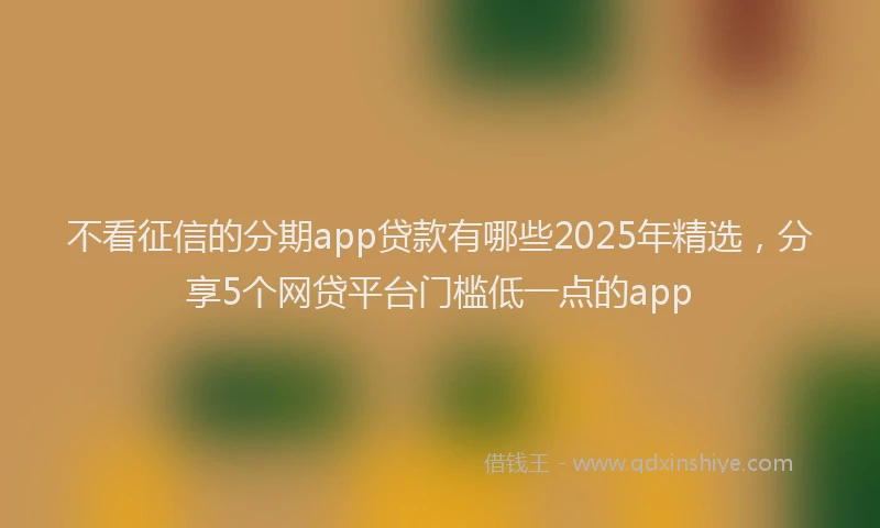 不看征信的分期app贷款有哪些2025年精选，分享5个网贷平台门槛低一点的app