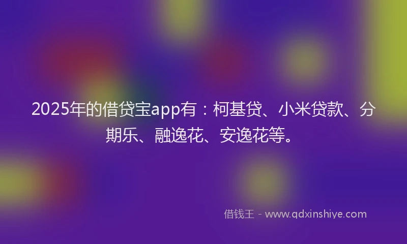 2025年的借贷宝app有：柯基贷、小米贷款、分期乐、融逸花、安逸花等。