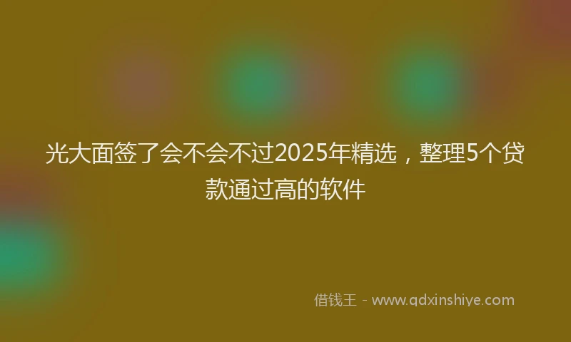 光大面签了会不会不过2025年精选，整理5个贷款通过高的软件