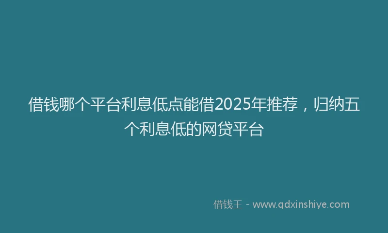 借钱哪个平台利息低点能借2025年推荐，归纳五个利息低的网贷平台