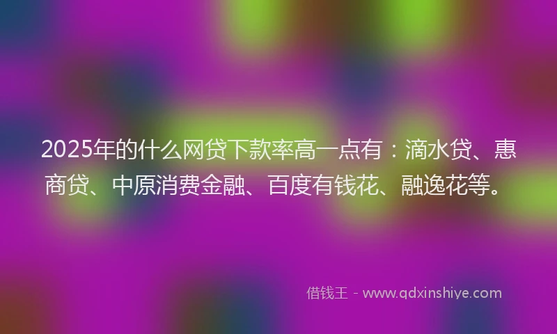2025年的什么网贷下款率高一点有：滴水贷、惠商贷、中原消费金融、百度有钱花、融逸花等。