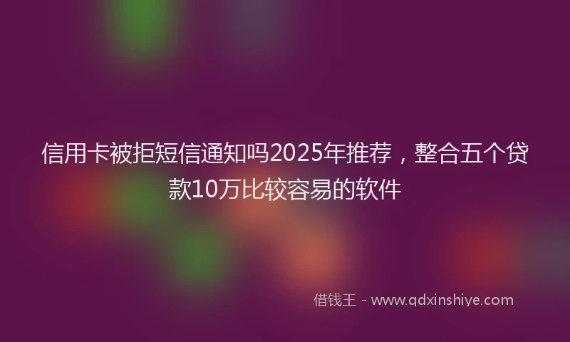 信用卡被拒短信通知吗2025年推荐，整合五个贷款10万比较容易的软件