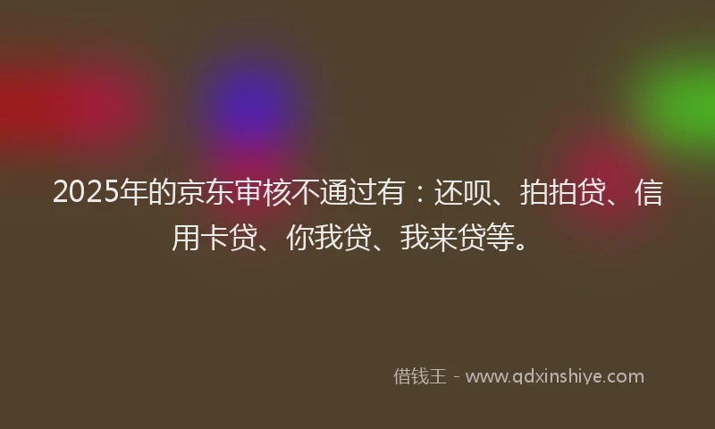 2025年的京东审核不通过有：还呗、拍拍贷、信用卡贷、你我贷、我来贷等。