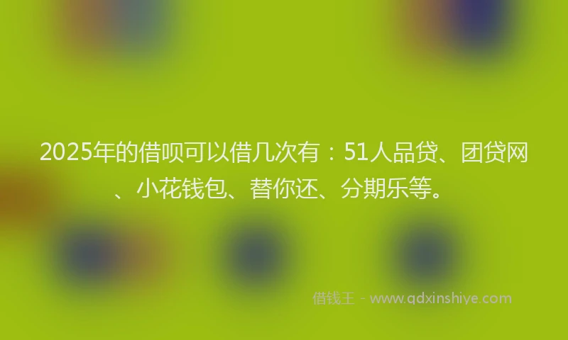 2025年的借呗可以借几次有：51人品贷、团贷网、小花钱包、替你还、分期乐等。