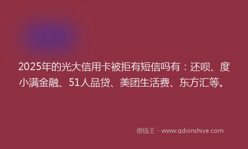 2025年的光大信用卡被拒有短信吗有：还呗、度小满金融、51人品贷、美团生活费、东方汇等。