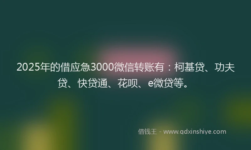 2025年的借应急3000微信转账有：柯基贷、功夫贷、快贷通、花呗、e微贷等。