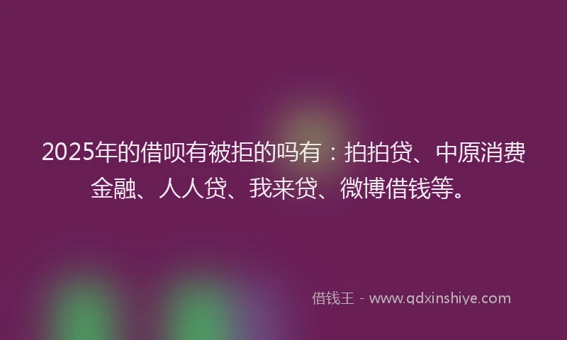 2025年的借呗有被拒的吗有：拍拍贷、中原消费金融、人人贷、我来贷、微博借钱等。