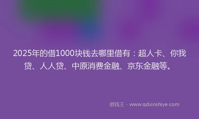 2025年的借1000块钱去哪里借有：超人卡、你我贷、人人贷、中原消费金融、京东金融等。