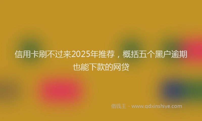 信用卡刷不过来2025年推荐，概括五个黑户逾期也能下款的网贷